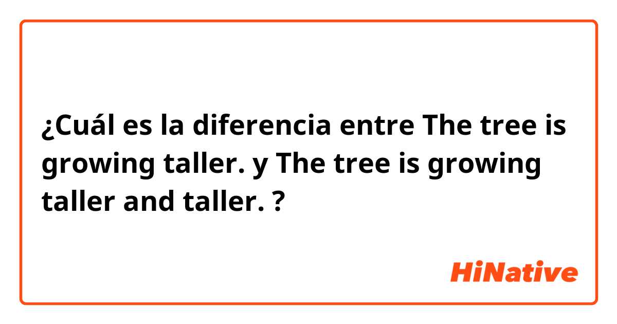 ¿Cuál es la diferencia entre The tree is growing taller. y The tree is growing taller and taller. ?