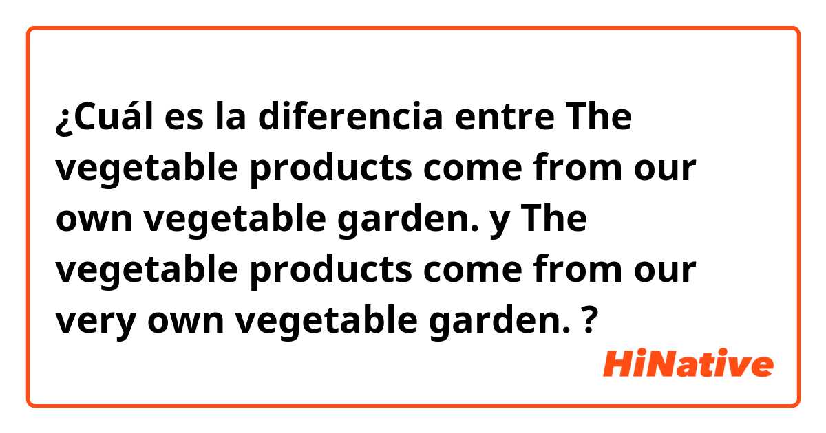 ¿Cuál es la diferencia entre The vegetable products come from our own vegetable garden. y The vegetable products come from our very own vegetable garden. ?