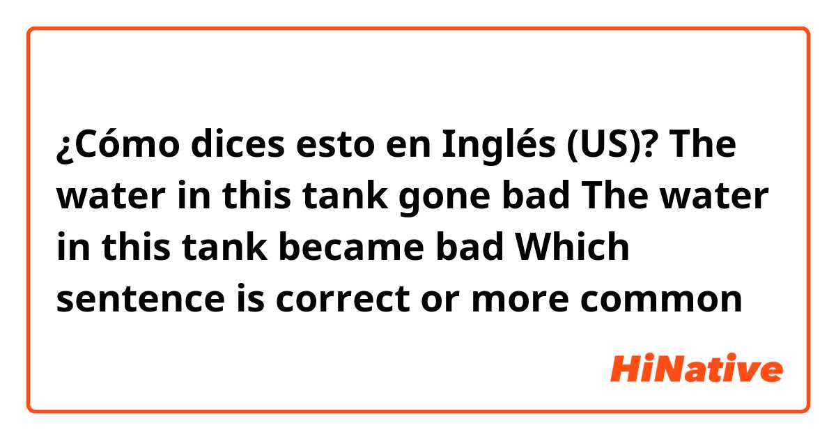 ¿Cómo dices esto en Inglés (US)? The water in this tank gone bad
The water in this tank became bad 

Which sentence is correct or more common
