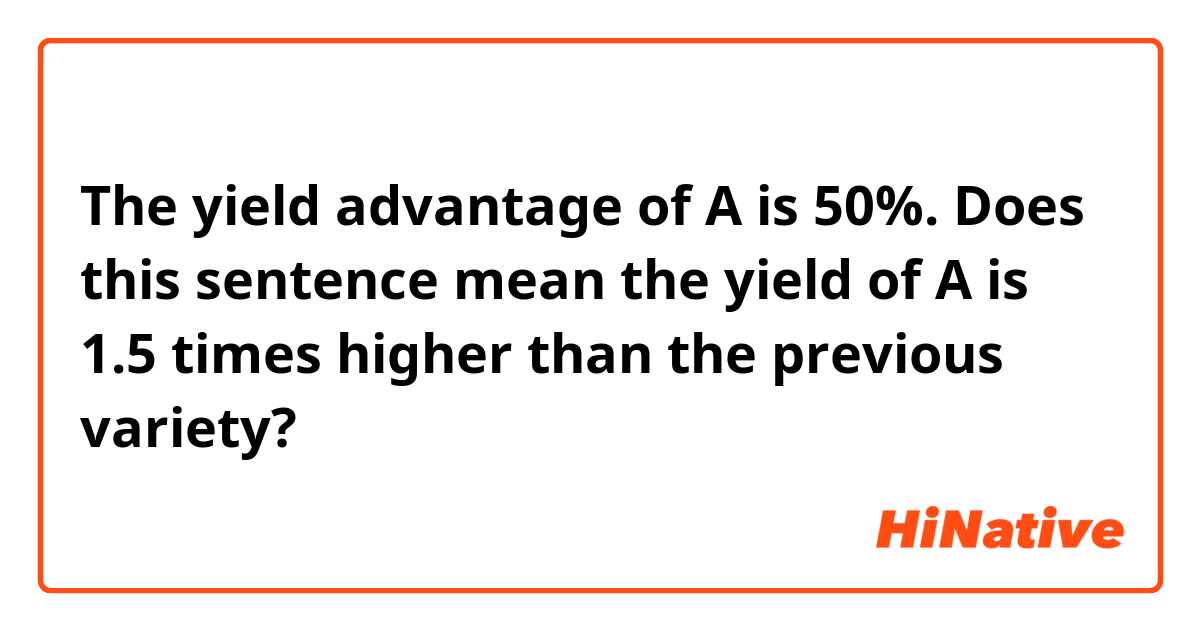 The yield advantage of A is 50%.

Does this sentence mean the yield of A is 1.5 times higher than the previous variety?