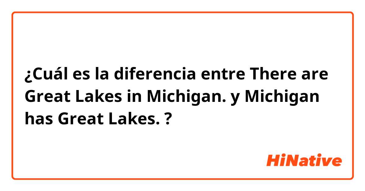 ¿Cuál es la diferencia entre There are Great Lakes in Michigan. y Michigan has Great Lakes. ?