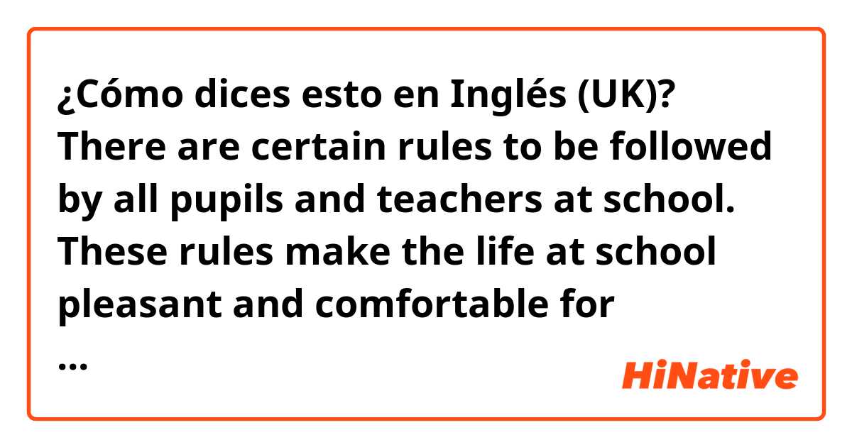 ¿Cómo dices esto en Inglés (UK)? There are certain rules to be followed by all pupils and teachers at school. These rules make the life at school pleasant and comfortable for everyone involved. For example, you should prepare for the lessons, doing you homework in advance 