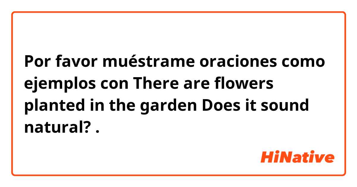 Por favor muéstrame oraciones como ejemplos con There are flowers planted in the garden 
Does it sound natural?.