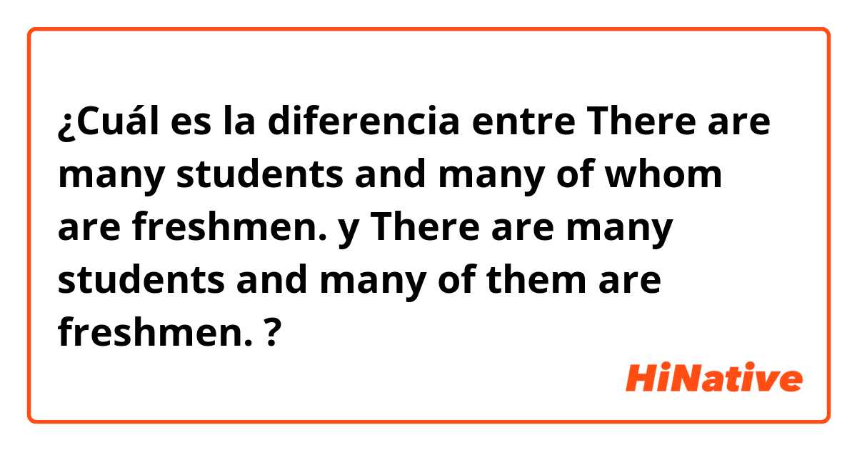¿Cuál es la diferencia entre There are many students and many of whom are freshmen. y There are many students and many of them are freshmen. ?