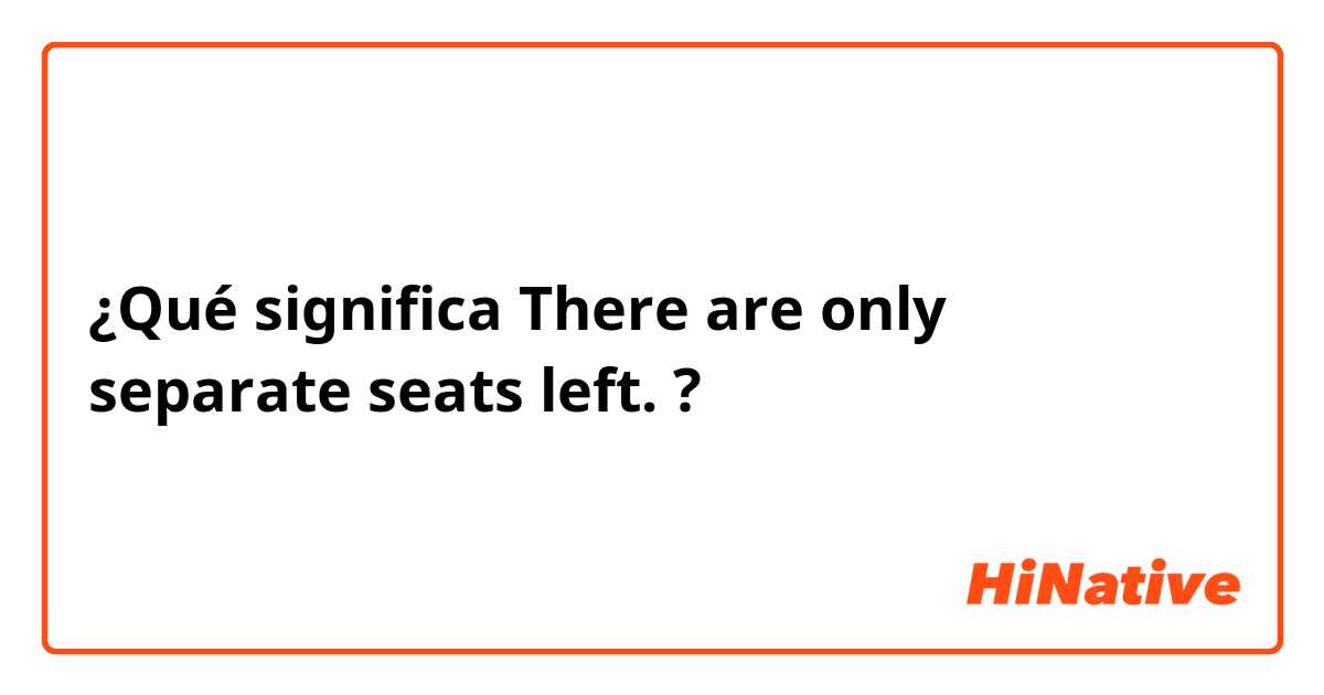 ¿Qué significa There are only separate seats left. ?