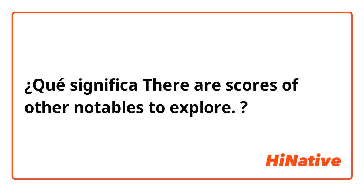 ¿Qué significa There are scores of other notables to explore.?