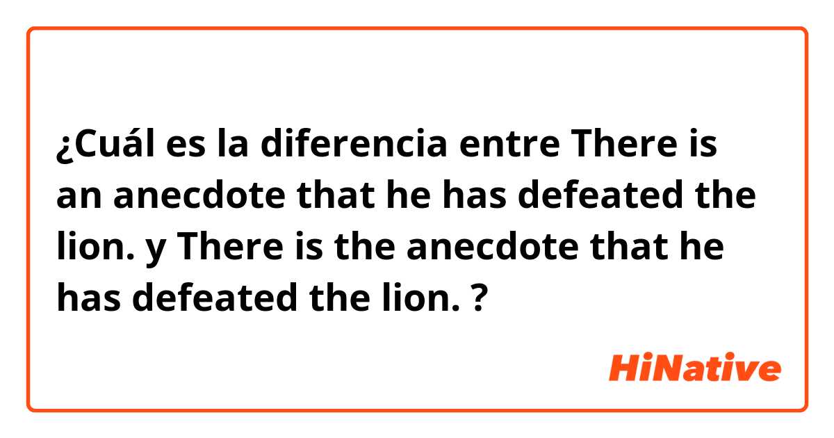 ¿Cuál es la diferencia entre There is an anecdote that he has defeated the lion. y There is the anecdote that he has defeated the lion. ?