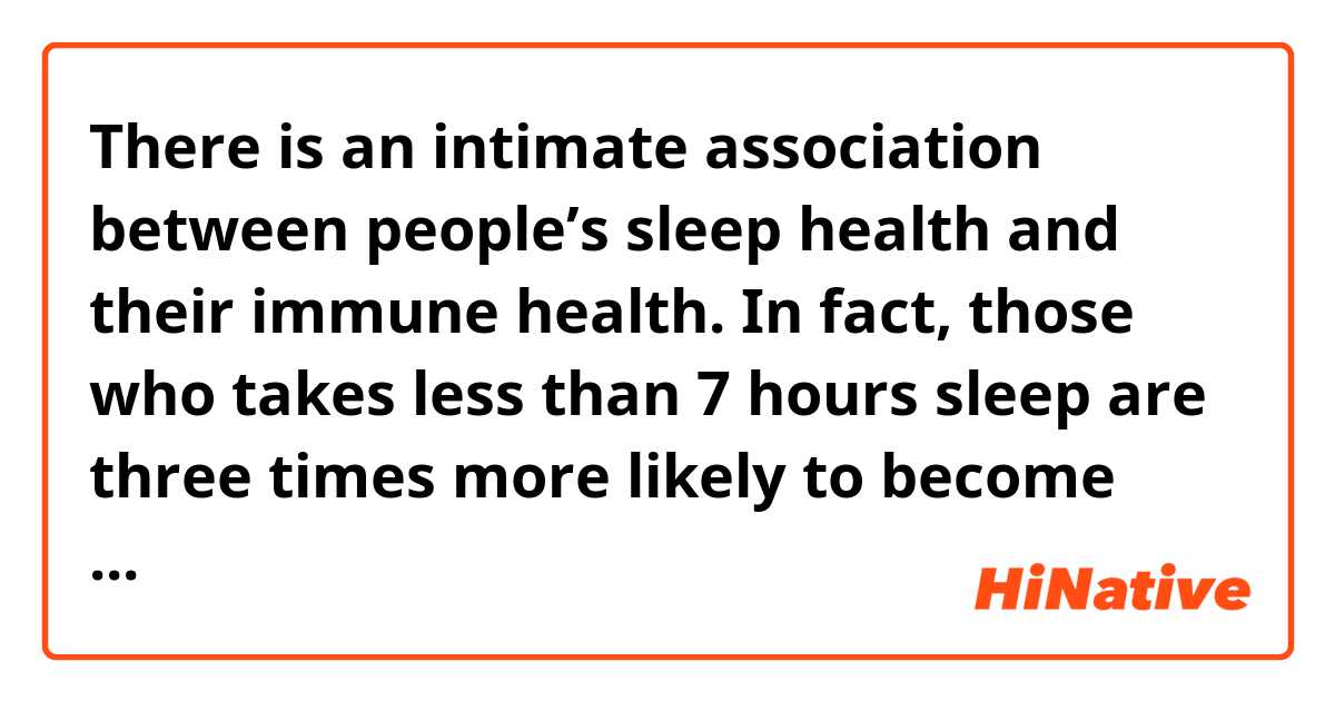 There is an intimate association between people’s sleep health and their immune health. In fact, those who takes less than 7 hours sleep are three times more likely to become infected by rhinovirus known as the common cold. Also, when people get a flu shot, individuals who do not take enough sleep went on to produce less than 50% of the normal antibody response compared to those who take enough sleep.

Does it sound natural?