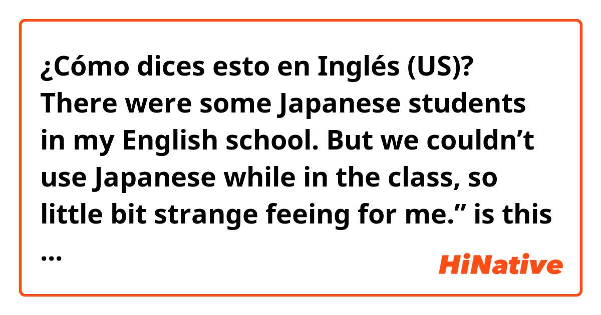¿Cómo dices esto en Inglés (US)? There were some Japanese students in my English school. But we couldn’t use Japanese while in the class, so little bit strange feeing for me.” is this sentence correct?