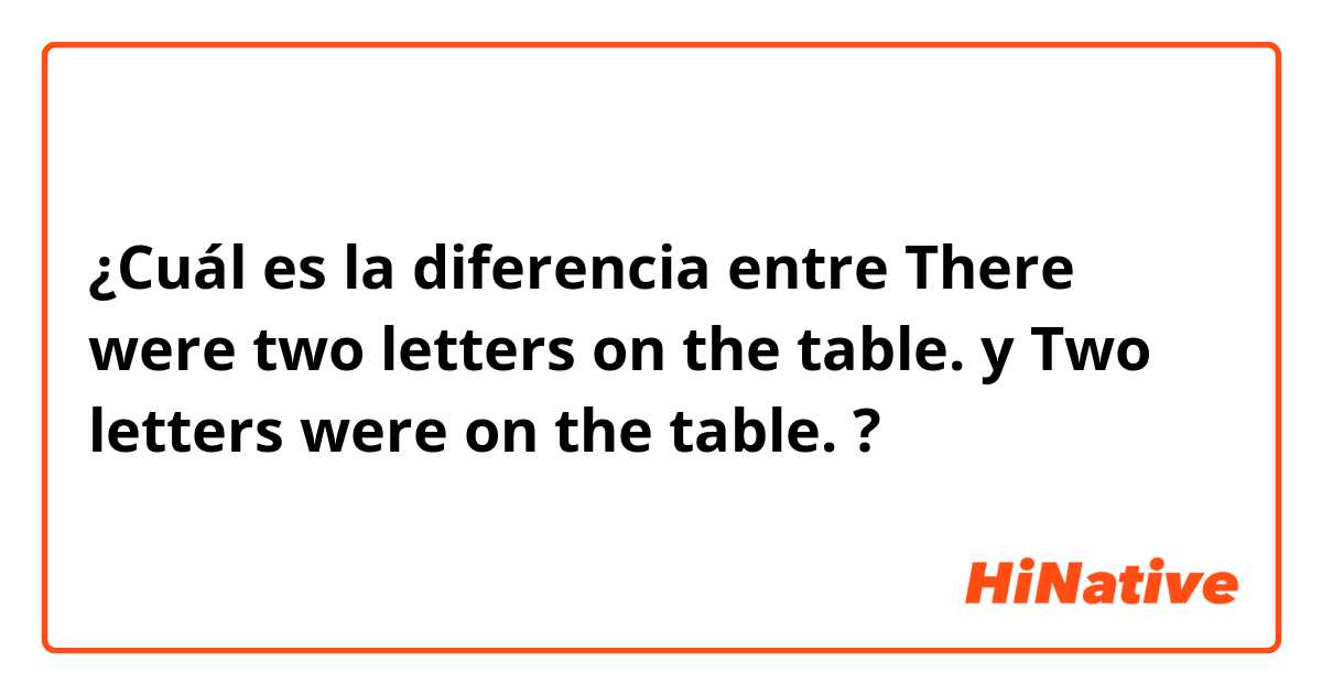 ¿Cuál es la diferencia entre There were two letters on the table. y Two letters were on the table. ?