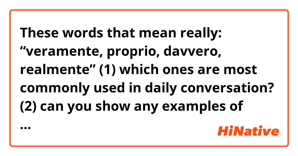 These words that mean really:  “veramente, proprio, davvero, realmente”

(1) which ones are most commonly used in daily conversation? 

(2) can you show any examples of when one should be used and not the other?  Such as a sentence where they are not interchangeable. 

Grazie mille! 