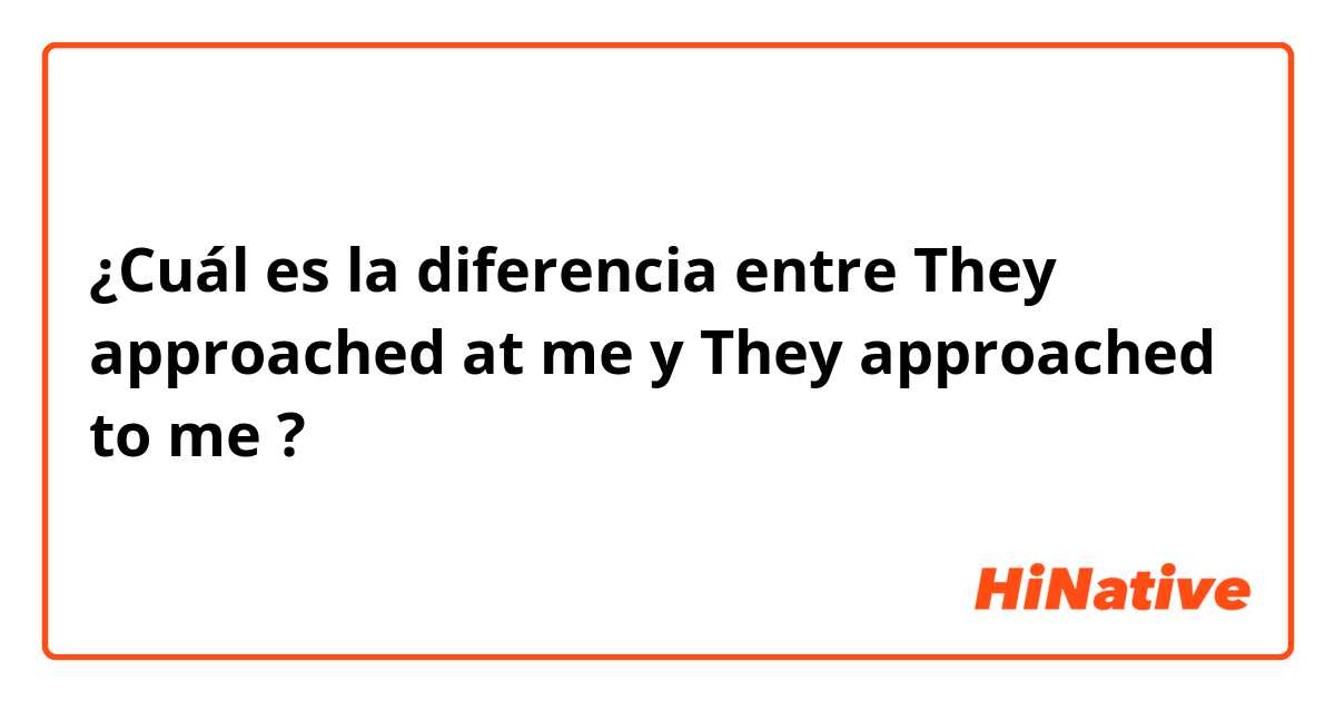 ¿Cuál es la diferencia entre They approached at me y They approached to me ?