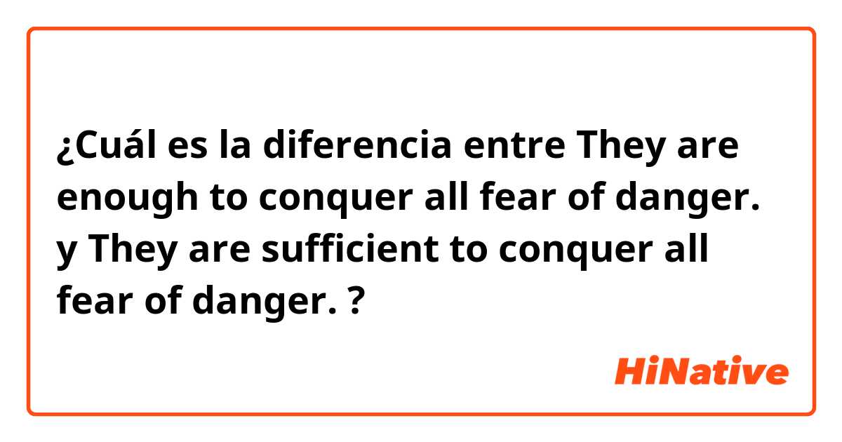 ¿Cuál es la diferencia entre They are enough to conquer all fear of danger. y They are sufficient to conquer all fear of danger. ?