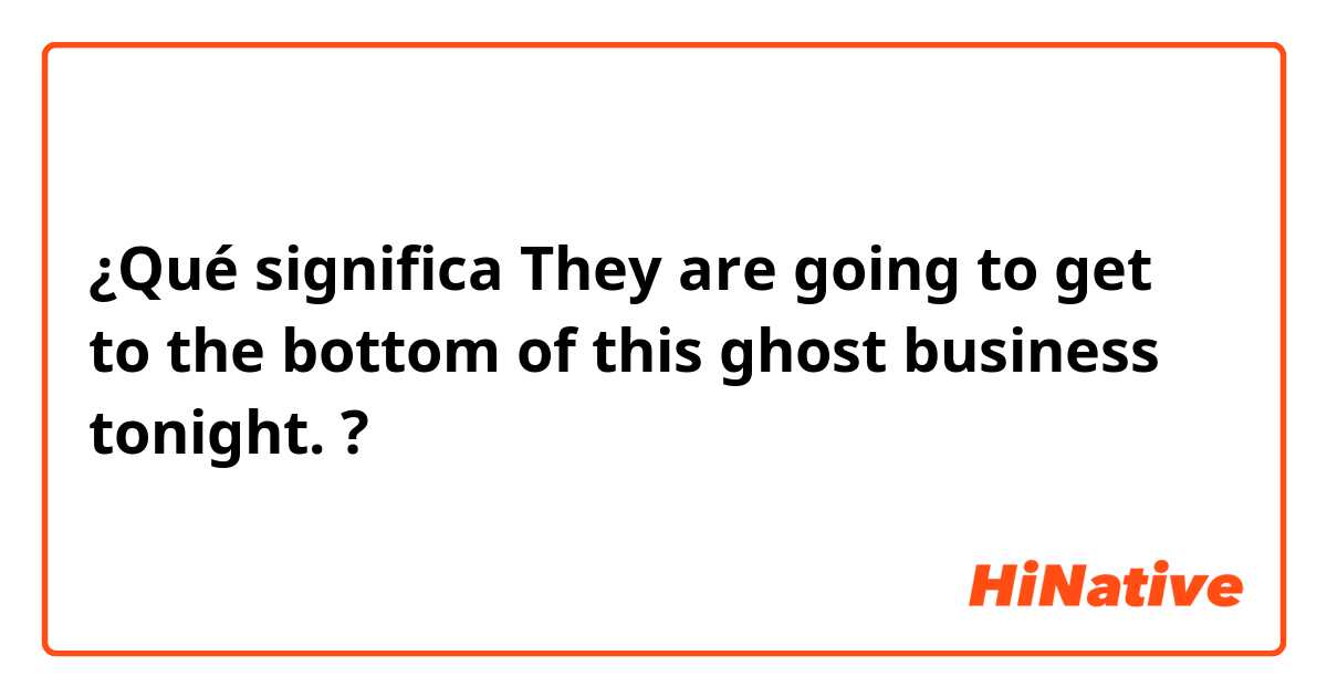 ¿Qué significa They are going to get to the bottom of this ghost business tonight.?