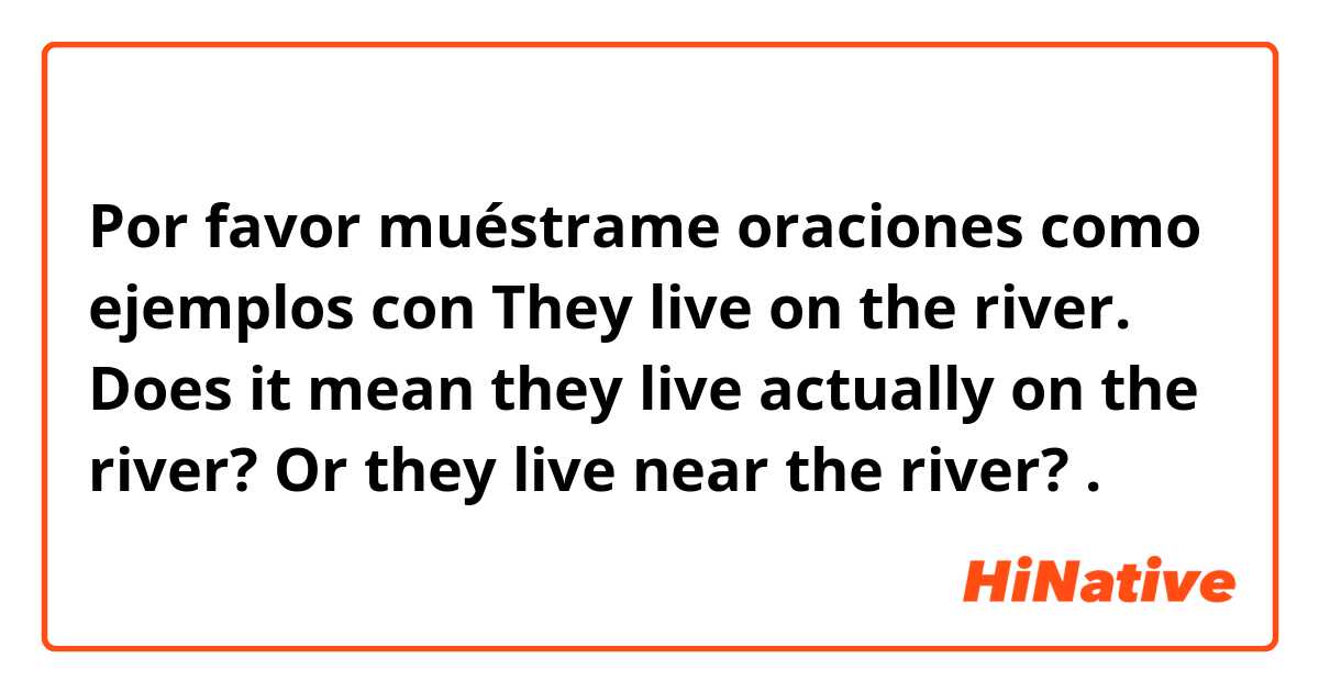 Por favor muéstrame oraciones como ejemplos con They live on the river.

Does it mean they live actually on the river? Or they live near the river? .