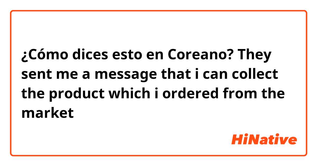 ¿Cómo dices esto en Coreano? They sent me a message that i can collect the product which i ordered from the market