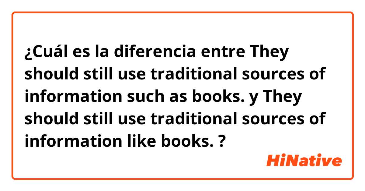 ¿Cuál es la diferencia entre They should still use traditional sources of information such as books. y They should still use traditional sources of information like books. ?