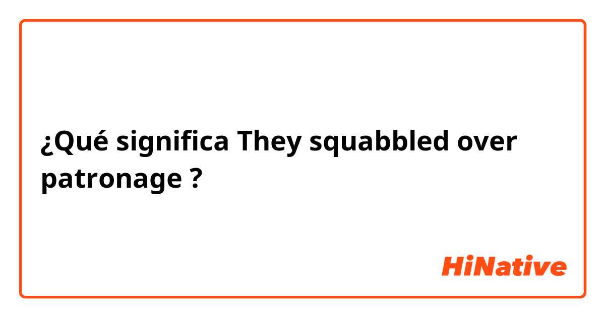 ¿Qué significa They squabbled over patronage?