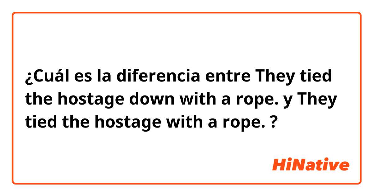 ¿Cuál es la diferencia entre They tied the hostage down with a rope. y They tied the hostage with a rope. ?