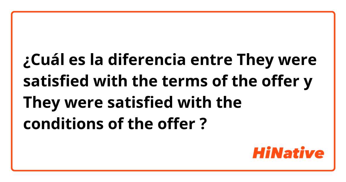 ¿Cuál es la diferencia entre They were satisfied with the terms of the offer y They were satisfied with the conditions of the offer ?