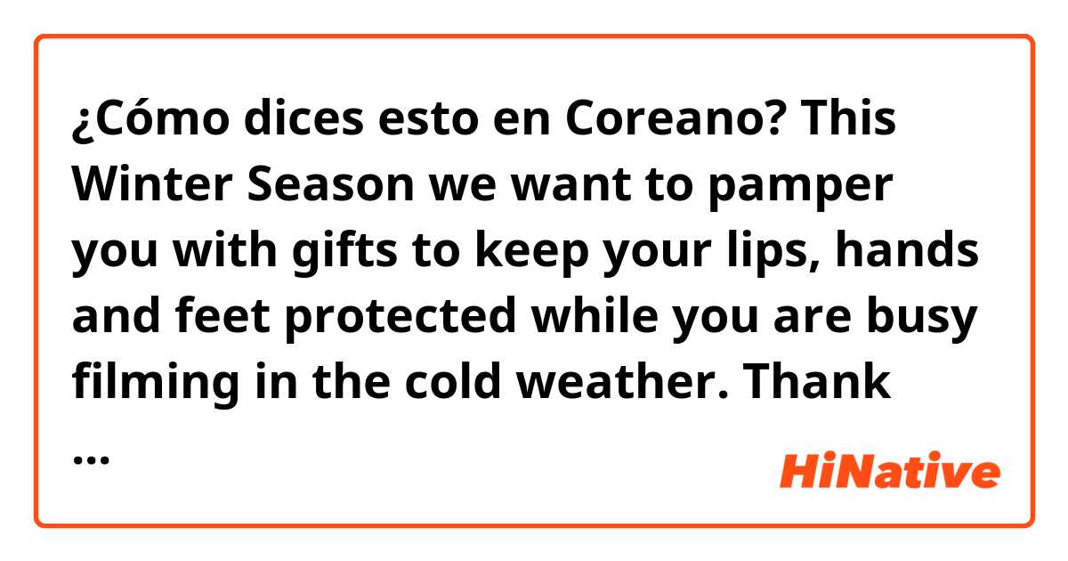 ¿Cómo dices esto en Coreano? This Winter Season we want to pamper you with gifts to keep your lips, hands and feet protected while you are busy filming in the cold weather. Thank you for all your hard work and sharing your time with us. 