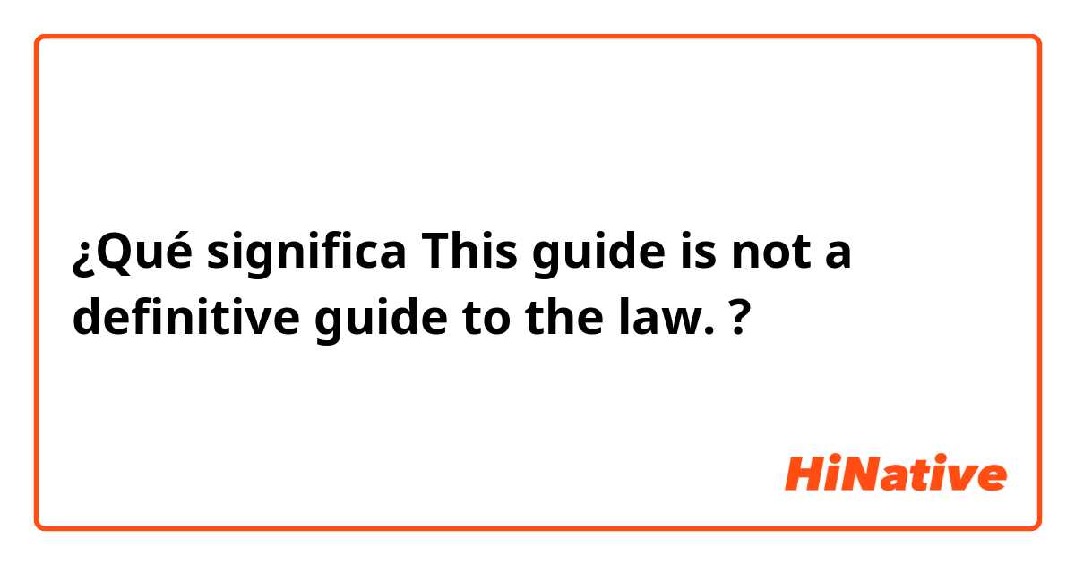 ¿Qué significa This guide is not a definitive guide to the law.?