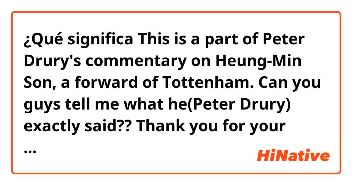 ¿Qué significa This is a part of Peter Drury's commentary on Heung-Min Son, a forward of Tottenham.
Can you guys tell me what he(Peter Drury) exactly said??
Thank you for your help in advance!!🥹🥹🥹?