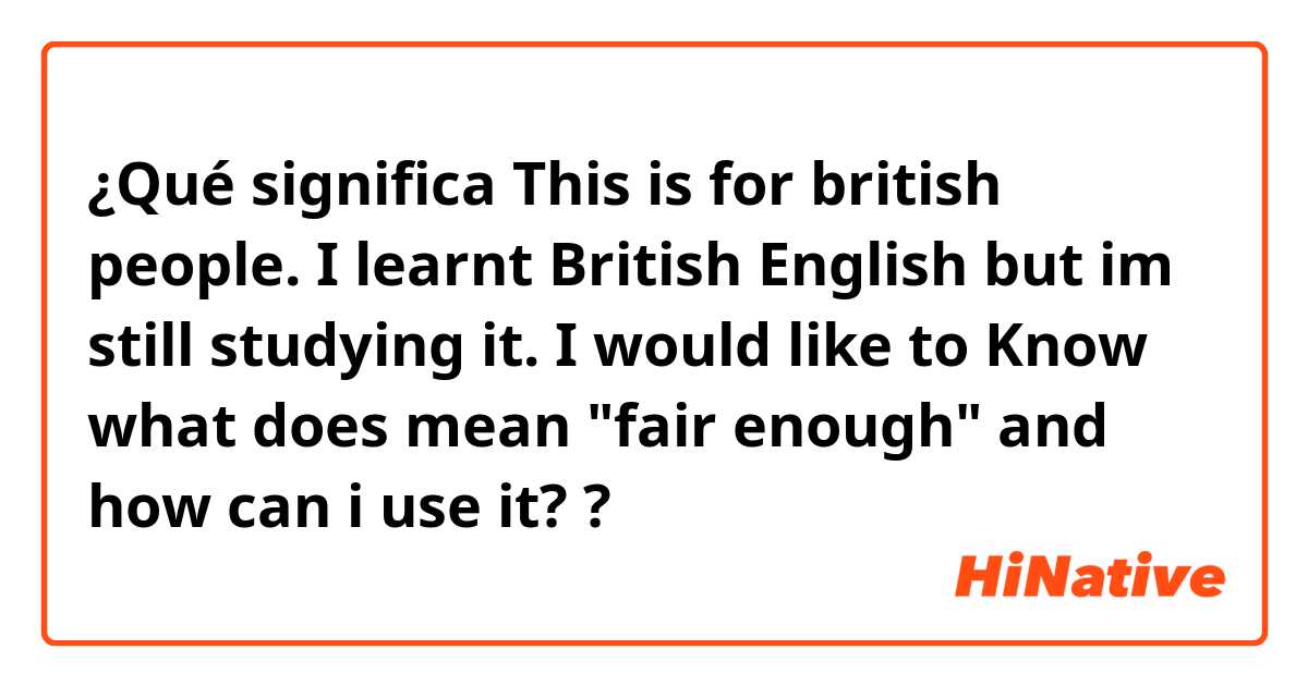 ¿Qué significa This is for british people. I learnt British English but im still studying it. I would like to Know what does mean "fair enough" and how can i use it? ?