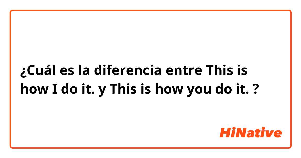 ¿Cuál es la diferencia entre This is how I do it. y This is how you do it. ?
