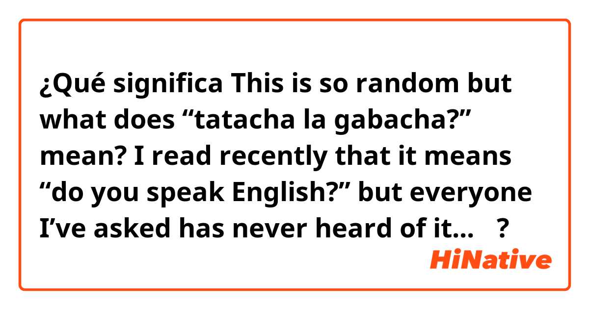 ¿Qué significa This is so random but what does “tatacha la gabacha?” mean? I read recently that it means “do you speak English?” but everyone I’ve asked has never heard of it...🤔?