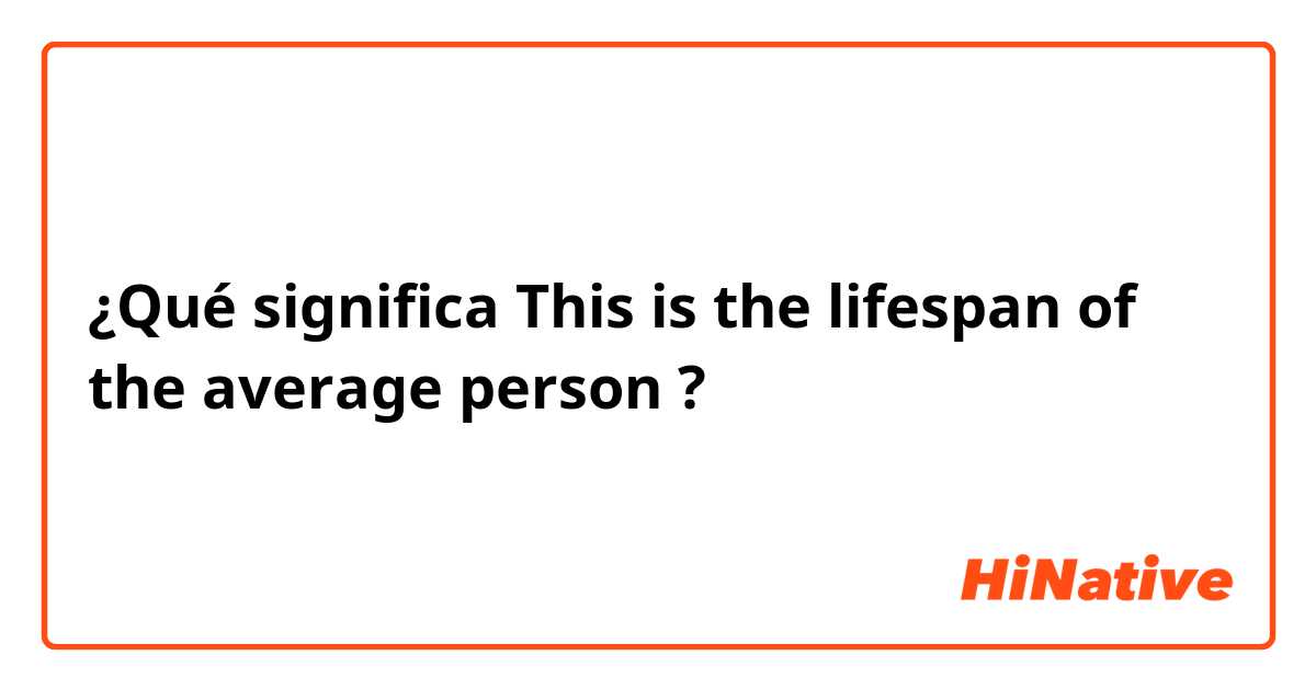 ¿Qué significa This is the lifespan of the average person?