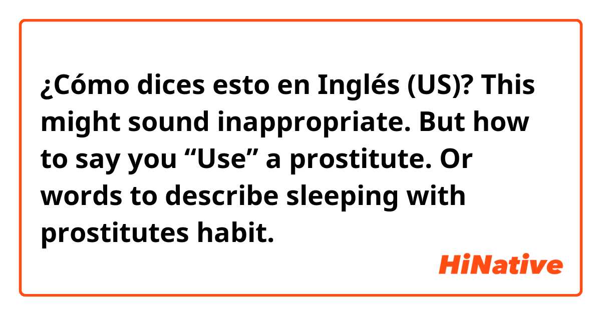 ¿Cómo dices esto en Inglés (US)? This might sound inappropriate. But how to say you “Use” a prostitute. Or words to describe sleeping with prostitutes habit.