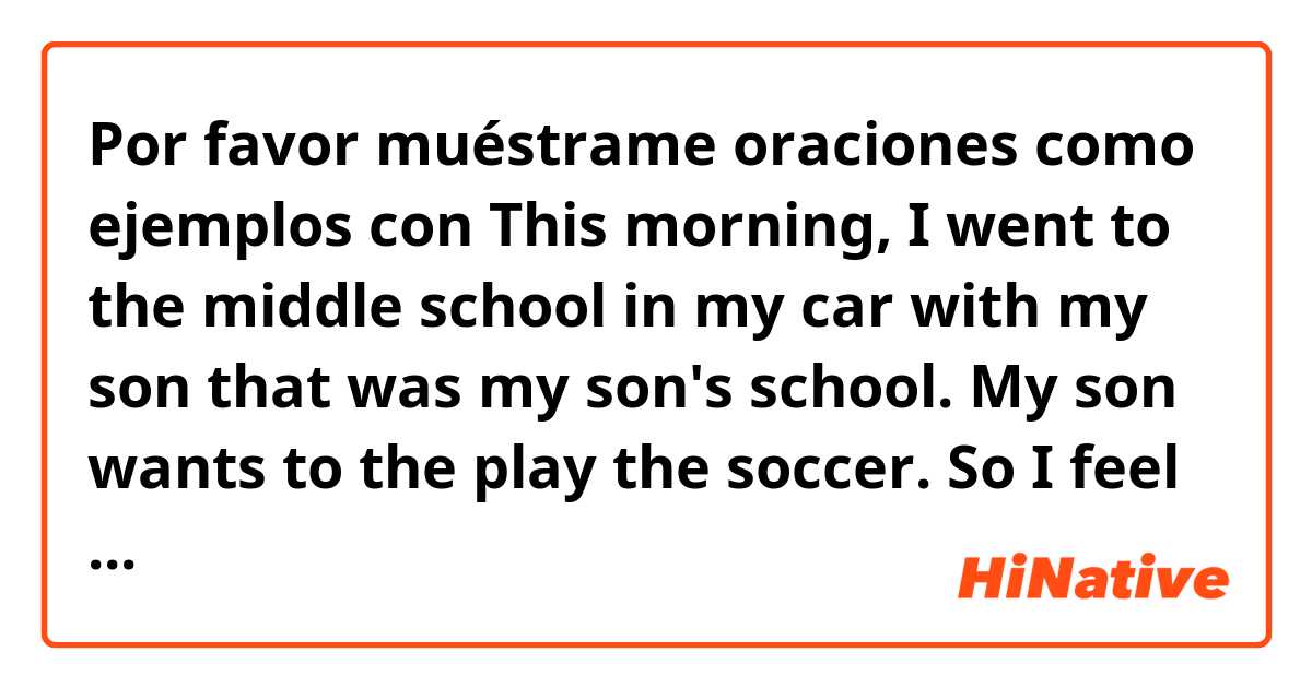 Por favor muéstrame oraciones como ejemplos con This morning, I went to the middle school in my car with my son that was my son's school. My son wants to the play the soccer. So I feel so good. And I came to my office. 
.