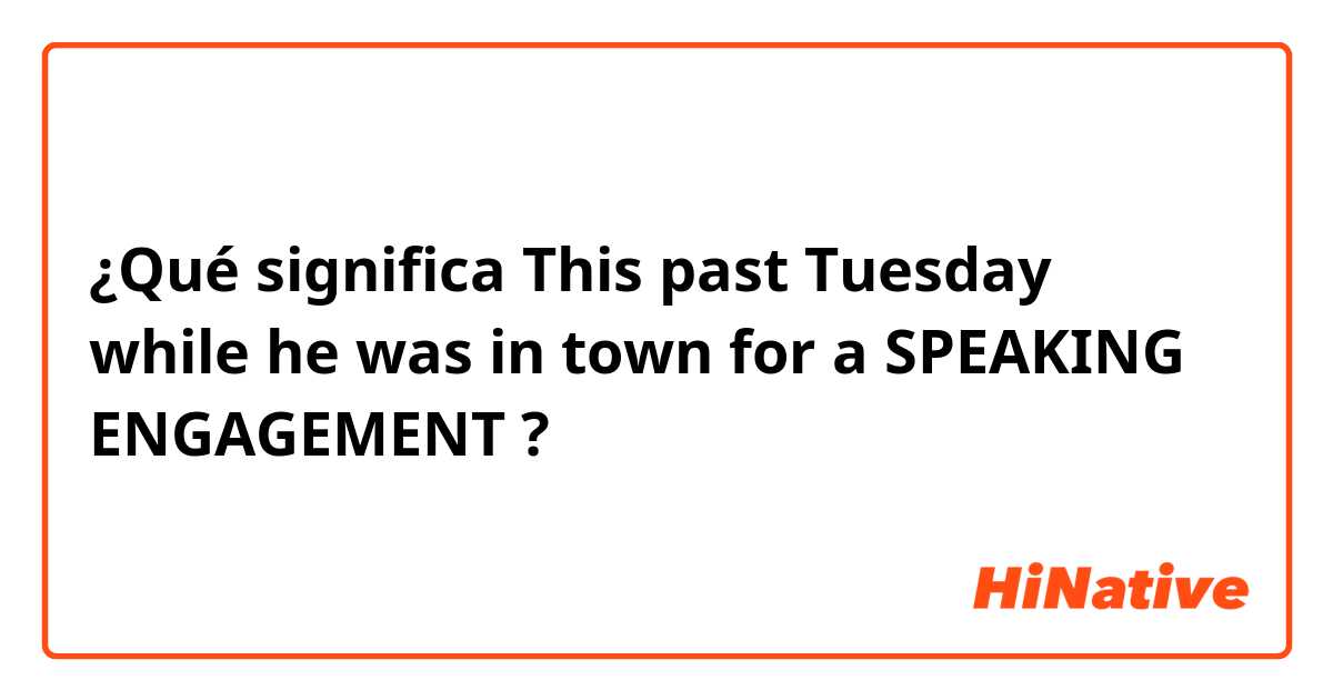 ¿Qué significa This past Tuesday while he was in town for a SPEAKING ENGAGEMENT?