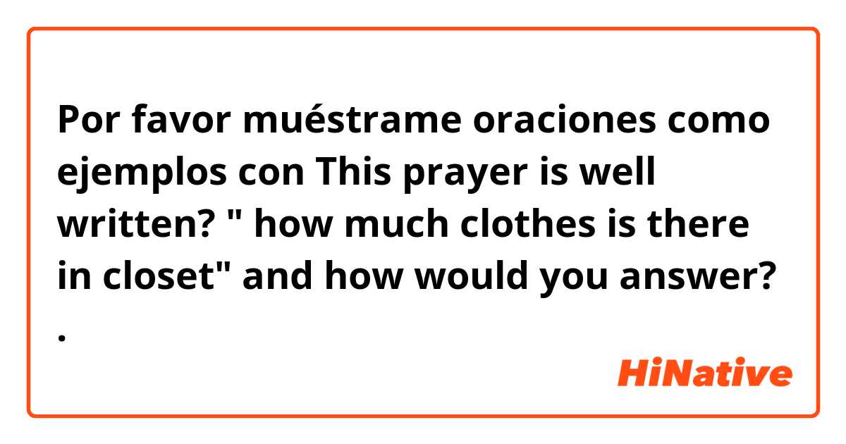 Por favor muéstrame oraciones como ejemplos con This prayer is well written? " how much clothes is there in closet" and how would you answer? .