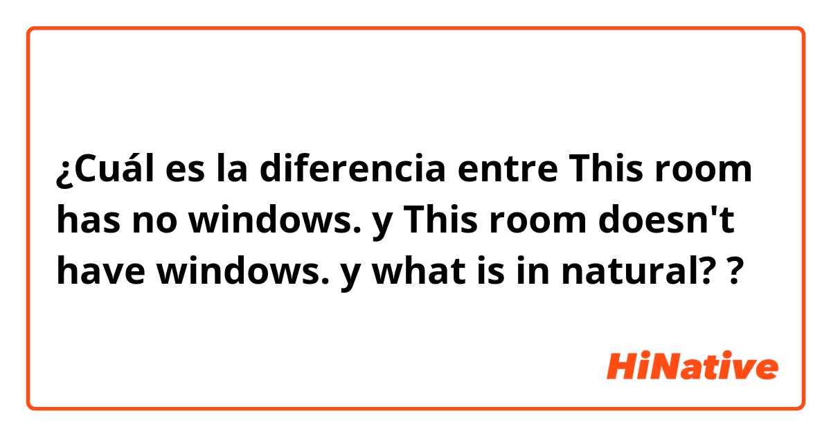 ¿Cuál es la diferencia entre This room has no windows. y This room doesn't have windows. y what is in natural? ?