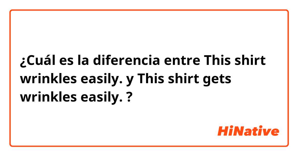 ¿Cuál es la diferencia entre This shirt wrinkles easily. y This shirt gets wrinkles easily. ?