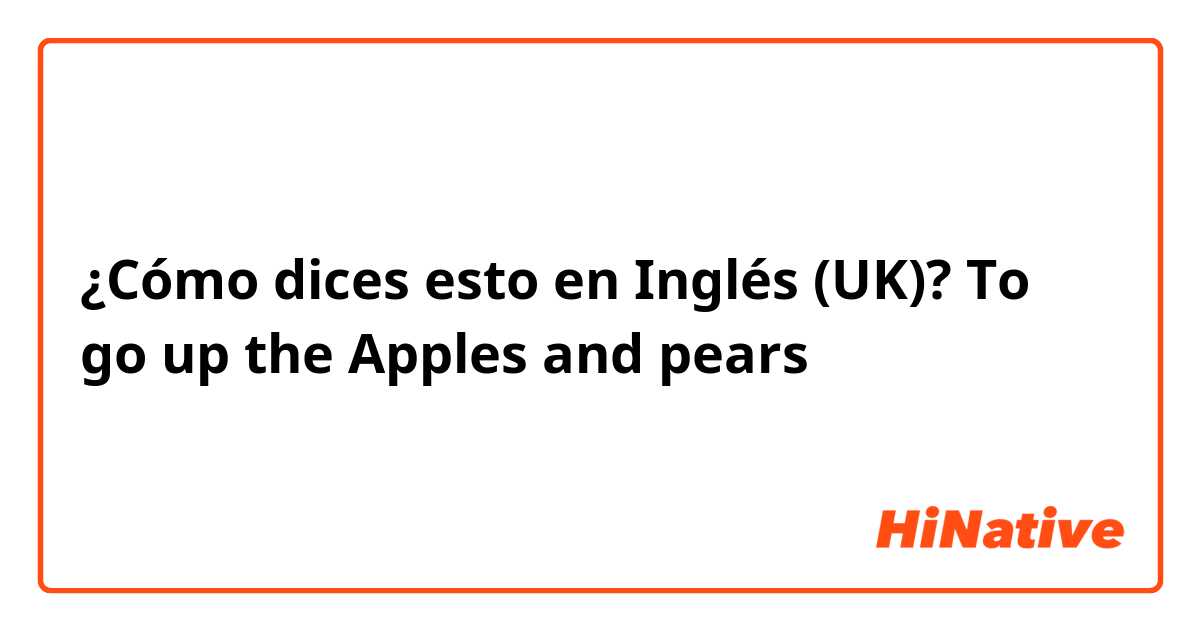 ¿Cómo dices esto en Inglés (UK)? To go up the Apples and pears 
