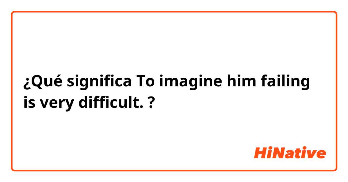 ¿Qué significa To imagine him failing is very difficult.?