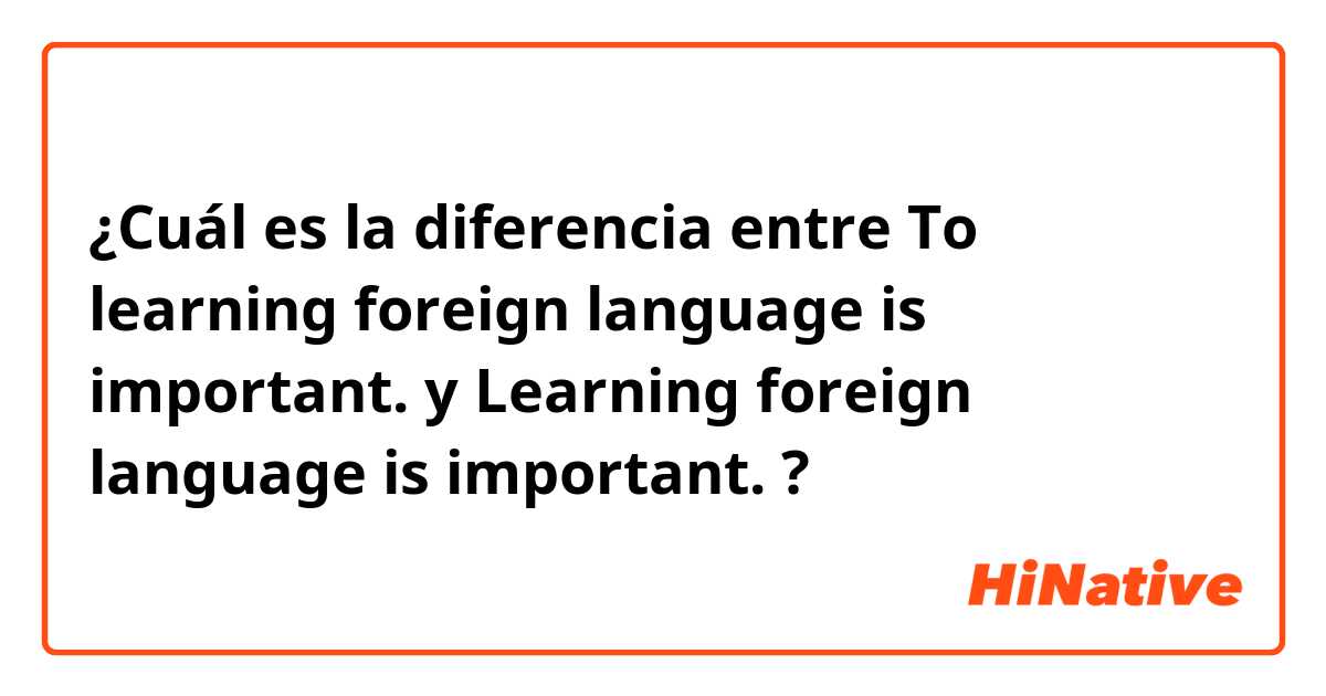 ¿Cuál es la diferencia entre To learning foreign language is important. y Learning foreign language is important. ?