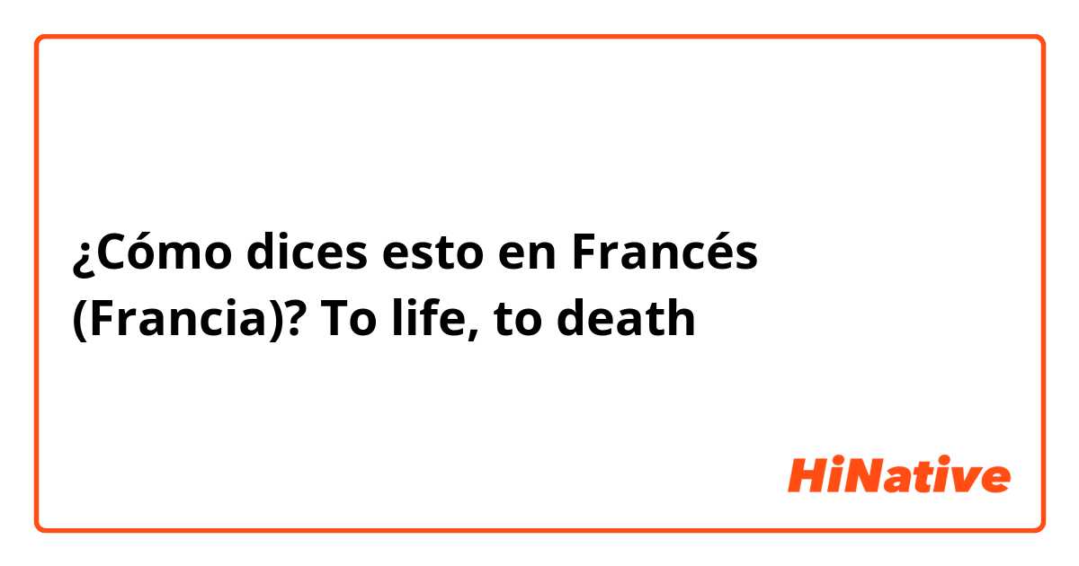 ¿Cómo dices esto en Francés (Francia)? To life, to death