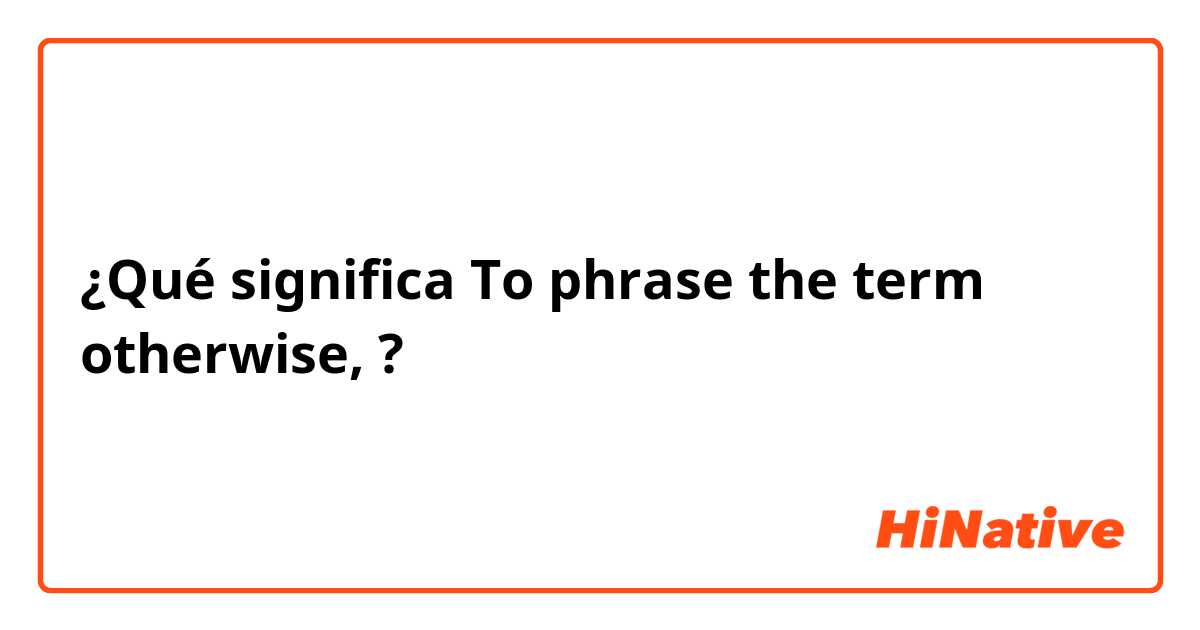 ¿Qué significa To phrase the term otherwise,?