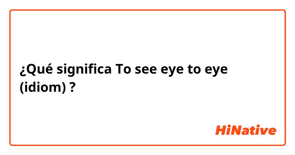 ¿Qué significa To see eye to eye (idiom)?