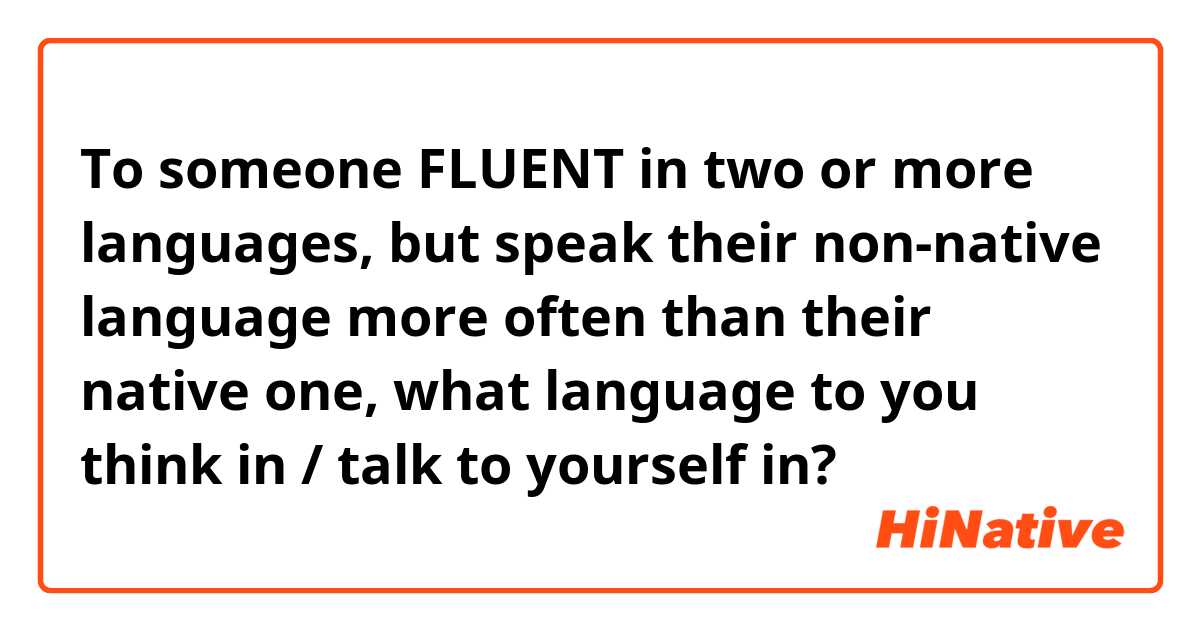 To someone FLUENT in two or more languages, but speak their non-native language more often than their native one, what language to you think in / talk to yourself in?