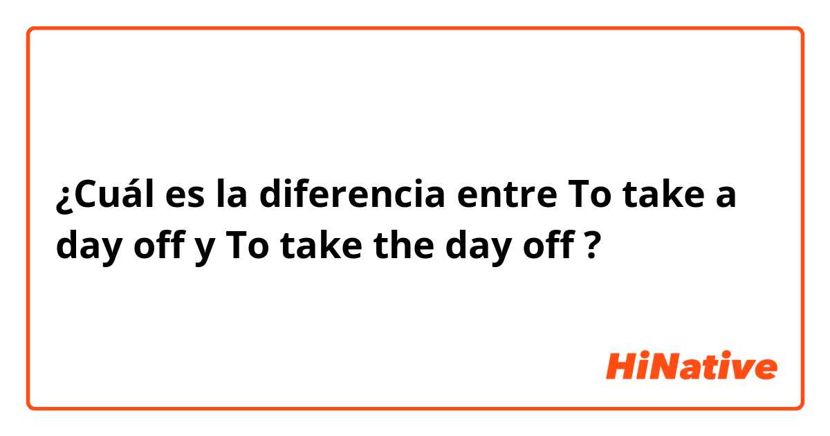 ¿Cuál es la diferencia entre To take a day off y To take the day off ?