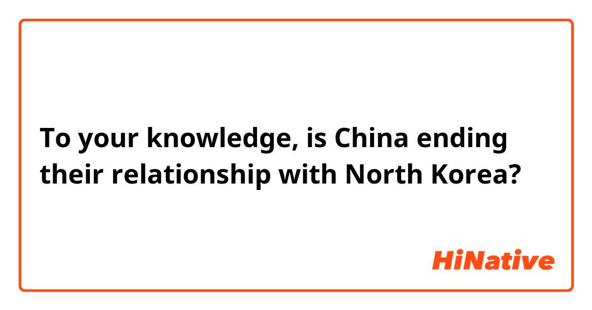 To your knowledge, is China ending their relationship with North Korea?