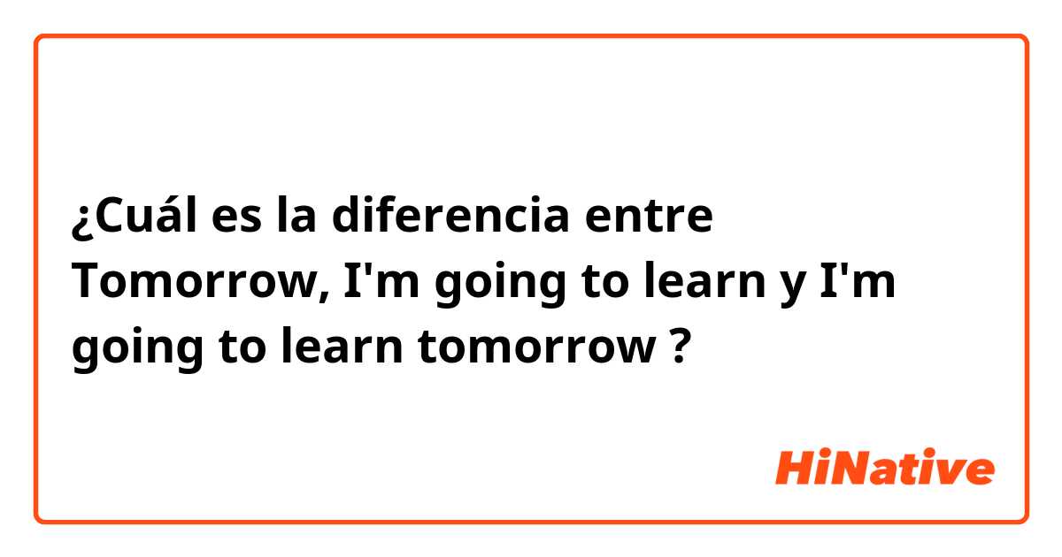 ¿Cuál es la diferencia entre Tomorrow, I'm going to learn y I'm going to learn tomorrow ?