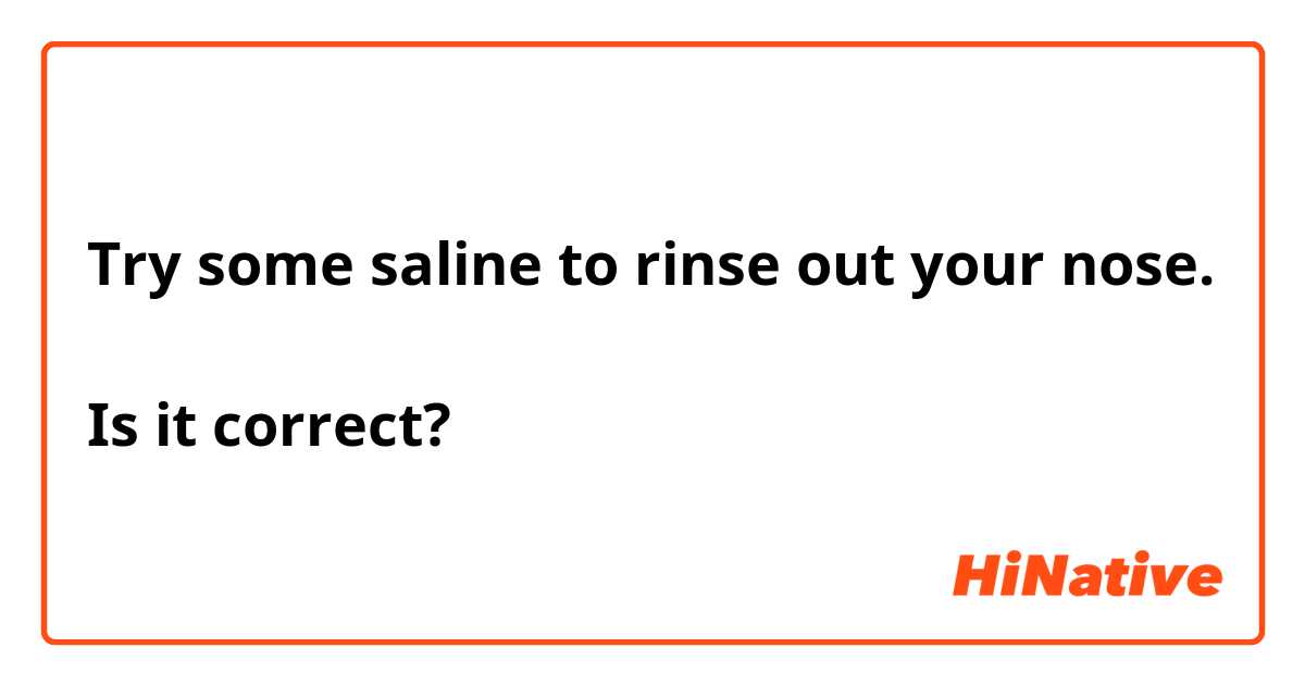 Try some saline to rinse out your nose.

Is it correct? 