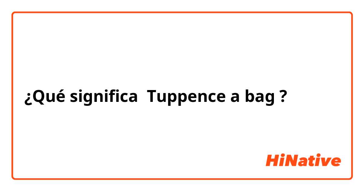 ¿Qué significa Tuppence a bag?