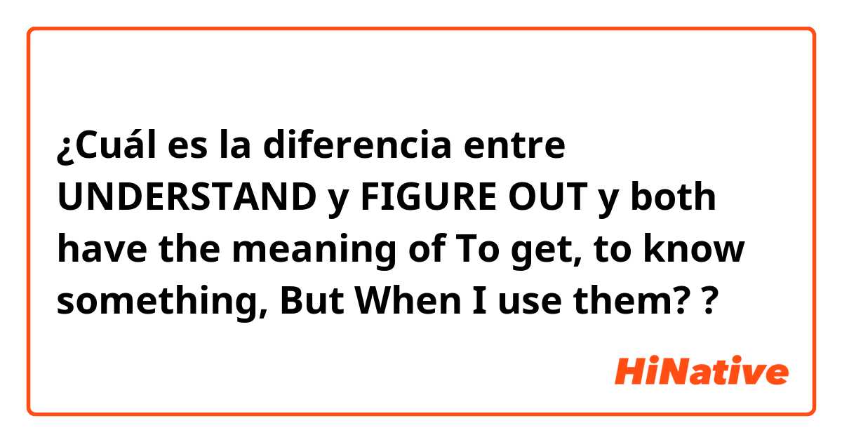 ¿Cuál es la diferencia entre UNDERSTAND  y FIGURE  OUT  y both have the meaning of To get, to know  something, But When I use them? ?